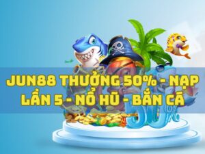 jun88 thuong 50 khi nap tien lan 5 no hu ban ca
