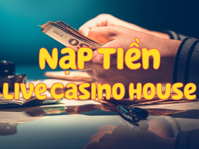 hướng dẫn nạp tiền live casino house thành công với 3 bước